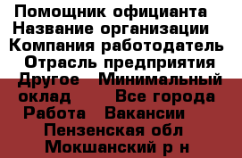 Помощник официанта › Название организации ­ Компания-работодатель › Отрасль предприятия ­ Другое › Минимальный оклад ­ 1 - Все города Работа » Вакансии   . Пензенская обл.,Мокшанский р-н